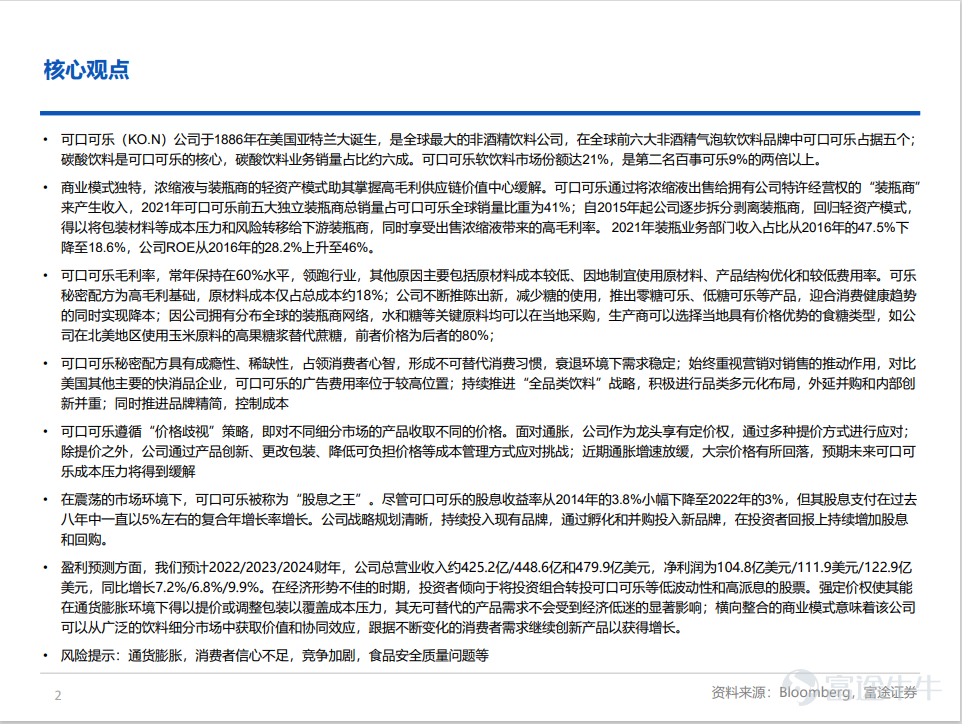 核心观点 •可口可乐（KO.N）公司于1886年在美国亚特兰大诞生，是全球最大的非酒精饮料公司，在全球前六大非酒精气泡软饮料品牌中可口可乐占据五个；碳酸饮料是可口可乐的核心，碳酸饮料业务销量占比约六成。可口可乐软饮料市场份额达21%，是第二名百事可乐9%的两倍以上。 •商业模式独特，浓缩液与装瓶商的轻资产模式助其掌握高毛利供应链价值中心缓解。可口可乐通过将浓缩液出售给拥有公司特许经营权的“装瓶商”来产生收入，2021年可口可乐前五大独立装瓶商总销量占可口可乐全球销量比重为41%；自2015年起公司逐步拆分剥离装瓶商，回归轻资产模式，得以将包装材料等成本压力和风险转移给下游装瓶商，同时享受出售浓缩液带来的高毛利率。 2021年装瓶业务部门收入占比从2016年的47.5%下降至18.6%，公司ROE从2016年的28.2%上升至46%。 •可口可乐毛利率，常年保持在60%水平，领跑行业。其他原因主要包括原材料成本较低、因地制宜使用原材料、产品结构优化和较低费用率。可乐秘密配方为高毛利基础，原材料成本仅占总成本约18%；公司不断推陈出新，...
