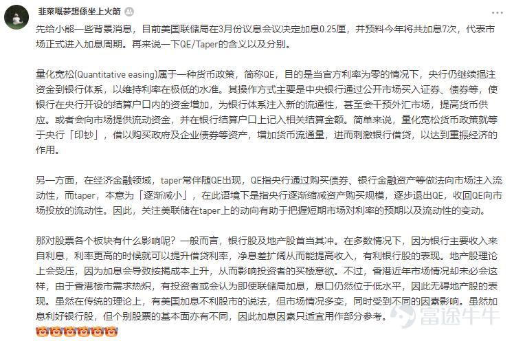 牛圈果然各路大神集合呀，十分感謝大家抽出時間，幫財小熊科普聯儲局加息的前因後果、影響幾何~  【學習時間到】 [勾引]1、戳我去評論區看大家的觀點→【牛友幫幫忙⑨】聯儲局加息究竟加的是什麼息？ [勾引]2、戳我學習→公開市場操作是些啥？鷹派、鴿派又是啥？ [勾引]3、戳我學習→不同加息週期下，美股哪些板塊最亮眼？  【牛友們說】 [玫瑰]@天神海海同學，最先給出了及時雨。加息的意思很簡單：就是銀行存款利息增加了，大家都願意把錢存銀行了，那麼市面上流通的錢就少了，在股市裏流通的錢也就少了。 [玫瑰]@韭菜嘅夢想係坐上火箭同學，科普了QE和Taper的含義。簡單來說，QE就等於央行「印鈔」，藉以購買政府及企業債券等資產，增加貨幣流通量，進而刺激銀行借貸，以達到重振經濟的作用。而Taper就是QE的反方向，本意爲「逐漸減小」，在此語境下是指央行逐漸縮減資產購買規模，逐步退出QE。 [玫瑰]@賺番d下午茶錢 同學提出，邏輯上講，聯儲局加息屬於緊縮性貨幣政策，理論上利空股市。但根據歷史數據來看，聯儲局...