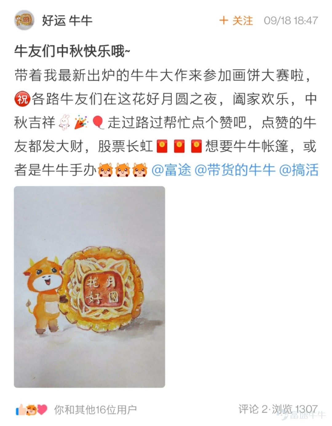 Dear fellow investors, thank you for your enthusiastic participation in the Mid-Autumn Pie-Painting Contest: Draw a Mooncake for Them! We've kept you waiting.[Heart] The mooncake paintings by fellow investors are simply astonishing: My goodness, are there so many amazing little painters in the stock trading community who have been neglected due to stock trading? The event was a feast for the eyes, and I thoroughly enjoyed admiring every single painting—everyone truly is so talented![Whimper] After a tough selection process based on the event rules, the event team finally chose 17 winning fellow investors. Let's see who the magical little painters are~ The following two fellow investors have received an overwhelming number of interactions on their artworks! Congratulations on winning the Best Popularity Award, with a reward of one camping tent!   @小狼羊羊羊   @熊市股神127   The following 5 fellow investors have infused soul into their paintings with creativity~ Congratulations on winning the Soul Painter Award, with a reward of one NiuNiu figurine!@星星升  @28320335   @爽脆的特拉维斯   @韭菜嘅夢想係坐上火箭   @21581939  Here are heartfelt paintings and sincere blessings from 10 fellow investors~ Congratulations on winning the Sincere Blessings Award, with a reward of one NiuNiu coin purse!  @Min   @穎穎坐火箭   @番茄小火枪   @好运   @st大豆
