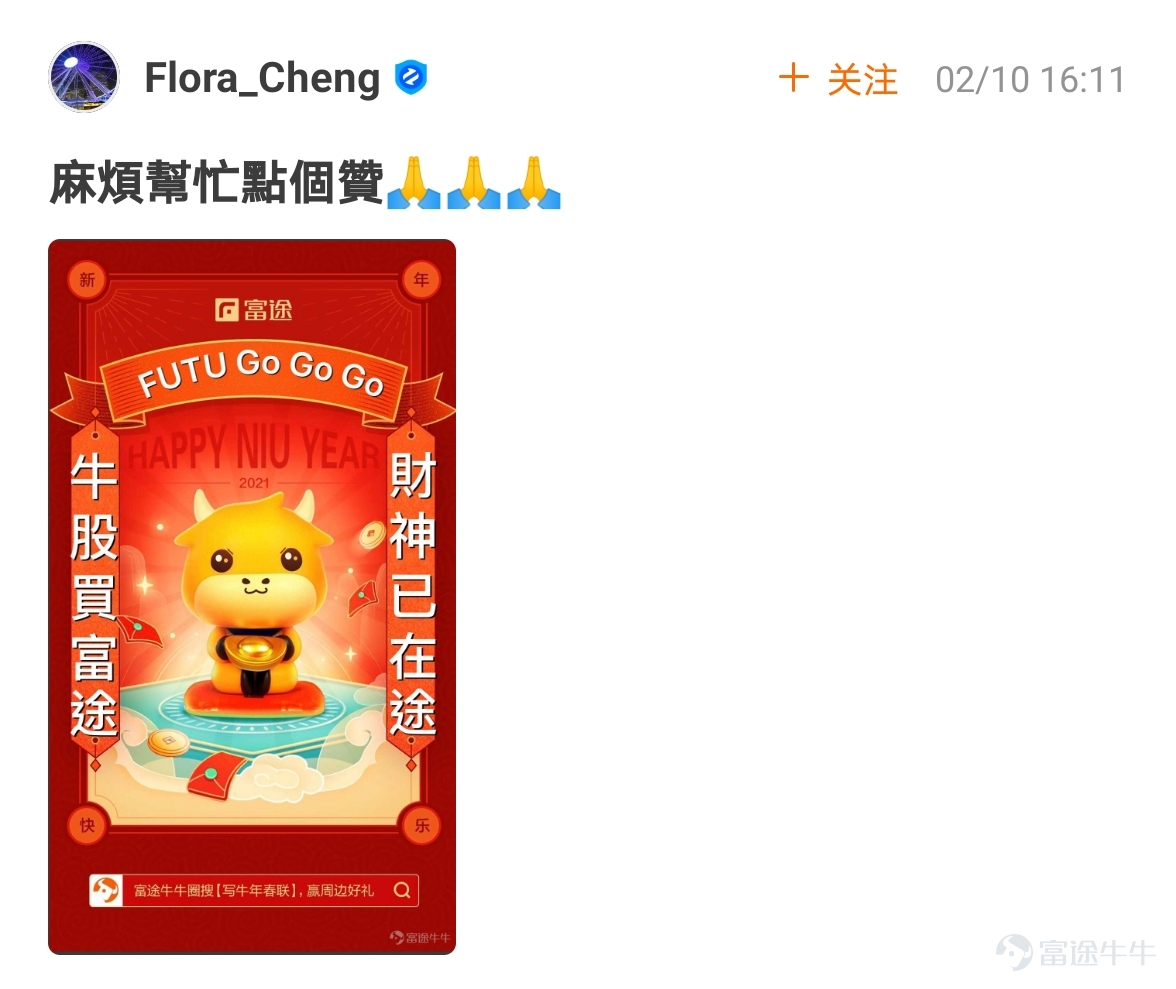 mooer, the “Write Spring Festival Couplets for the Year of the Ox and Welcome the God of Fortune Futubull” campaign has come to a successful conclusion[Party][Party] The Spring Festival event once again proved that “a product mooer must be a quality product”!  > >Click to review activities< <  According to the rules of the event, participate in topic discussions:   1. Select the 10 cowboys who have received the most Spring Festival couplets likes and reward them with one from God of Fortune The 10 mooer are:@小狼羊羊羊 574 likes,@18310399 545 likes,@虎哥趨勢投資 502 likes@牛頭角牛牛 488 likes,@銅鑼灣揸fit人 485 likes,@Flora_Cheng 324 likes,@傻孩子章丸丸 323 likes@Tina科技小公主 277 likes,@Vennema 266 likes,@股海翻波簡單過壞燈膽 232 likes   2. Select the 10 most careful/creative cowboys in the Spring Festival couplets and reward them with one from God of Fortune The 10 mooer are:@短炒之心、@祖传盲人修脚、@京西二公子、@小小肉糕、@Sunny S、@黃老闆、@Fisher的信徒