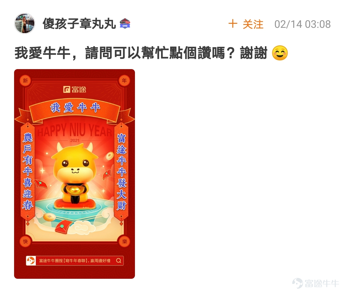 mooer, the “Write Spring Festival Couplets for the Year of the Ox and Welcome the God of Fortune Futubull” campaign has come to a successful conclusion[Party][Party] The Spring Festival event once again proved that “a product mooer must be a quality product”!  > >Click to review activities< <  According to the rules of the event, participate in topic discussions:   1. Select the 10 cowboys who have received the most Spring Festival couplets likes and reward them with one from God of Fortune The 10 mooer are:@小狼羊羊羊 574 likes,@18310399 545 likes,@虎哥趨勢投資 502 likes@牛頭角牛牛 488 likes,@銅鑼灣揸fit人 485 likes,@Flora_Cheng 324 likes,@傻孩子章丸丸 323 likes@Tina科技小公主 277 likes,@Vennema 266 likes,@股海翻波簡單過壞燈膽 232 likes   2. Select the 10 most careful/creative cowboys in the Spring Festival couplets and reward them with one from God of Fortune The 10 mooer are:@短炒之心、@祖传盲人修脚、@京西二公子、@小小肉糕、@Sunny S、@黃老闆、@Fisher的信徒