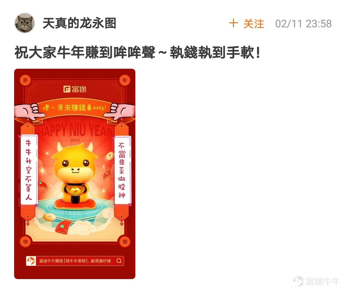 mooer, the “Write Spring Festival Couplets for the Year of the Ox and Welcome the God of Fortune Futubull” campaign has come to a successful conclusion[Party][Party] The Spring Festival event once again proved that “a product mooer must be a quality product”!  > >Click to review activities< <  According to the rules of the event, participate in topic discussions:   1. Select the 10 cowboys who have received the most Spring Festival couplets likes and reward them with one from God of Fortune The 10 mooer are:@小狼羊羊羊 574 likes,@18310399 545 likes,@虎哥趨勢投資 502 likes@牛頭角牛牛 488 likes,@銅鑼灣揸fit人 485 likes,@Flora_Cheng 324 likes,@傻孩子章丸丸 323 likes@Tina科技小公主 277 likes,@Vennema 266 likes,@股海翻波簡單過壞燈膽 232 likes   2. Select the 10 most careful/creative cowboys in the Spring Festival couplets and reward them with one from God of Fortune The 10 mooer are:@短炒之心、@祖传盲人修脚、@京西二公子、@小小肉糕、@Sunny S、@黃老闆、@Fisher的信徒