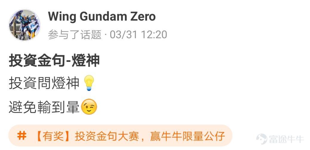 牛友們，“投資金句大賽，贏牛牛限量公仔”活動圓滿結束啦[調皮] 活動君在遴選投資金句時看到了牛友們有趣的“投資百態”，既有得意時的自謙，也有失意時的自勉~ 牛友不僅才華橫溢，而且思想境界也極為高深，活動君真是自愧不如啊~[俾我睇下] >>點擊回顧活動 根據活動規則，參與話題討論 選取帖子最有創意的20名參與者，除了在指定的限量版牛牛公仔中選擇一隻帶回家外，香港用户每人獲得太平洋咖啡券2張，內地用户每人獲得666積分，這些用户分別是： @mengboxingx、@卡比獸、@MP_ME、@Lyniachanyinling、@24838760、@我系神級韭菜、@Pammmmmm、@超績韭菜俠、@幸運蟲仔、@温婉娴淑的艾塞亚、@牛頭角牛牛、@抄顶砖家、@Wing Gundam Zero、@茹果666、@唯我獨尊女皇、@股壇頂級掠食者、@股海迷徒、@超有品