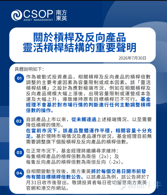 因應證監會於 2026 年 7 月 24 日修訂《有關上市結構性基金的通函》，包括南方東英 SK 海力士每日槓桿(2x)產品（「該產品」） 在內的相關個股槓桿及反向產品，南方東英（「基金經理」）於2026年7月27日 就採用靈活槓桿結構出示公告，相關變動將於8月3日生效： [鏈接: https://www1.hkexnews.hk/listedco/listconews/sehk/2026/0727/2026072700904_c.pdf]   我們留意到市場對「靈活槓桿結構」之具體安排有所疑問，亦收到部分投資者詢問該產品是否會於近期降低槓桿倍數。 南方東英謹在此鄭重澄清： 在當前市況下，該產品預計將維持在兩倍（2x）槓桿。 具體說明如下。   1.作為被動式投資產品，相關槓桿及反向產品的槓桿倍數調整的主要考慮因素為容量限制或成本因素。該“靈活槓桿結構”之設計為應對極端市況，例如在相關槓桿及反向產品規模大幅上漲後，出現容量限制或運營成本急速及大幅上升，導致維持原有目標槓桿已不可行。   基金經理不會基於對市場行情的判斷進行任何主動調整槓桿倍數的操作。  ...