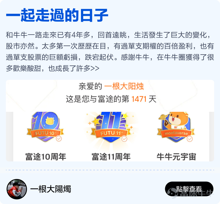 Futu will soon celebrate its 12th birthday, thanks to every mooer who has been with Futu~ It is your support that has enabled Futu to become the largest technology brokerage in Hong Kong, stepping out of Hong Kong and towards the international market; it is your generous sharing in the Futu community that has made the idea of 'making investments less lonely' a reality. Previously, we invited all mooers to the Futu community[Share Link: to share stories of their journey with Futu]Received heartfelt sharing from over two hundred mooers. We comprehensively evaluated the originality, quality, and interaction of the content, and selected 15 heartfelt stories from mooers. There are stories of one-third of life spent sharing investment experiences in the Futu community, as well as stories of starting from scratch at Futu and earning millions of dollars. We hope these stories can give you more energy and less loneliness in the ups and downs of the stock market. Long-term sharing investment experience, just to help mooers take fewer detours. Whether you are a professional trader or an ordinary worker, there is always a way to make a living, and wealth is not just a dream! Learn and grow together with mooer friends in the cattle circle, investing really becomes less lonely! No matter the market conditions, there are always experts to guide you through the ups and downs. Time flies, only by being together can we witness every moment of each other's growth. Thank you.@年頭旺到年尾、@火风战士、@小财龙、@Leo Jesse Livermore、@Star_light、@施施言嘉倉、@o聖者為王o、         ...