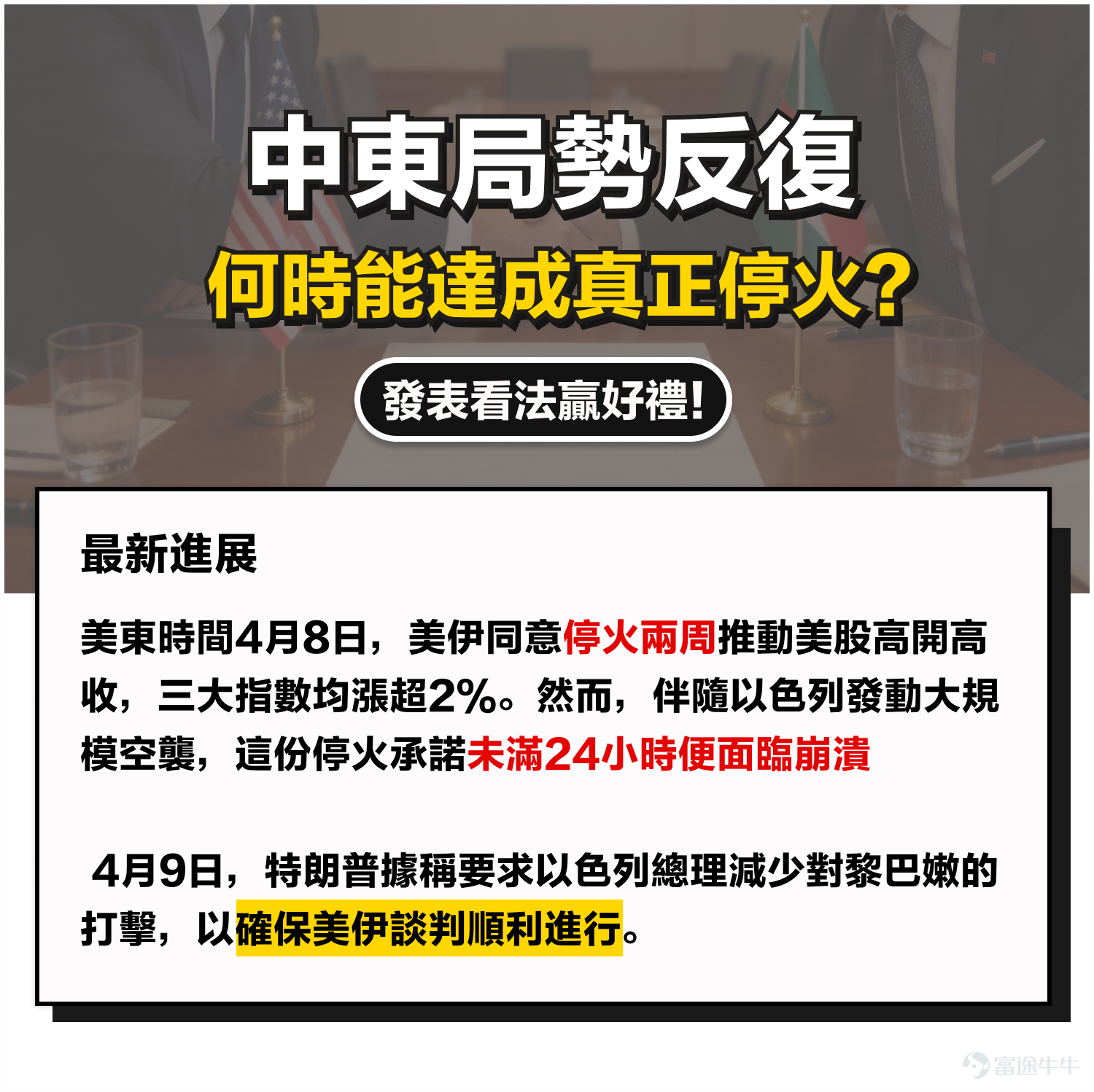 參與文末有獎活動，贏取翻倍積分[禮物] 美以聯合對伊朗的軍事打擊已持續一個多月，期間雙方圍繞停火協議與地區局勢持續展開角力。  美東時間4月7日深夜，特朗普在空襲「最後通牒」到期前最後一刻緊急喊停，引發全球市場短暫狂歡。 當前關鍵矛盾 這場停火尚在襁褓之中就已千瘡百孔，接下來停火協議將走向何方？ 是脆弱的停火還是會迎來真正的和平，停火協議的後續進展成為矛盾焦點。 牛友有話説 戰火未定，來看看牛牛圈的各位牛友們有何見解？熱門妹為大家整理了牛牛圈的牛友精彩觀點！ 🎁有獎活動 中東局勢撲朔迷離，戰火牽動市場走勢，你認為下周五前能否達成停火協議？  歡迎來發表你的看法，有機會贏取積分獎賞 📣參與方式：  你認為下周五前能否達成停火協議？在本文留言區回覆（能 or 不能），並附上 30 字以上的理由。  例如：我認為下周五前能達成停火協議，因為主要考量以下原因：xxxxxx。 ⏰活動時間：  即日起至 4月17日 23:59 🎁活動獎賞： – 王牌預言家（5 名）：完成上述活動要求且預言正確者，將會從中精選 6 個最精彩的留言，各送出 188 積分...