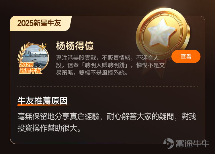 文末互動有獎，不要錯過哦[飛吻]~ 經過上千位牛友的[鏈接: 提名]、為期10天近兩萬名牛友參加的激烈[鏈接: 投票]，並綜合內容質素、互動量、用戶影響力與社區信用記錄等多項指標後，萬眾期待的2025年度牛友評選結果正式公佈！[色]快來看看你支持的牛友是否榜上有名吧！ 🏆2025牛牛圈十大人氣牛友 [禮花]恭喜@只做主升不做调整、@莊主_Logic投資山莊、@潘驴邓晓闲缺一、@紅磡索螺絲、@OptionJack、@守猪逮兔估值模型、@中戶變大戶小牛變大牛、@孫子的末代傳人、@ChiefPapa張志雲、@年頭旺到年尾。 🌟2025牛牛圈十大新星牛友 [禮花]恭喜@富哥搞钱、@Sam Lam (森林）、@杨杨得億、@丁有鱼、@使徒行者ADIDAS、@股市马斯克、@投資從零開始 (Andy)、@Leo Jesse Livermore、@小财喵爱炒股、@很大很大的橙子 感謝各位牛友對牛牛圈與本次評選活動的積極參與和支持！[打call][打call]同時，我們也誠摯感謝2025年度被提名的48位候選人以及努力為心水牛友提名、投票的每一位牛友。回首這一年，謝謝你們的陪伴與無私分享。雖然名額有限，獎項無法覆蓋每一位，但你們的投入與...