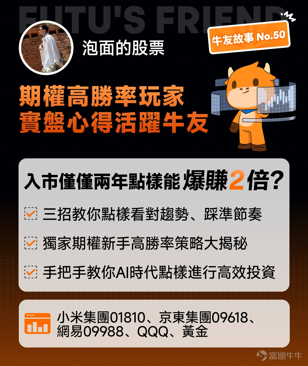 工作時他是互聯網大廠裡追求極致藝術的資深設計師,下班後卻搖身變成在股市裡交易果斷的投資達人。入市僅2年卻迅速從投資新手變成交易大神,正股+期權全面開花,最高收益更是超200%,狠狠跑贏港美股大市,老股民都自愧不如! 本期牛友故事我們邀請到了牛牛圈的新晉實戰派牛人 ——@泡面的股票。憑藉 AI 工具的力量,他從投資新手快速成長!不盲目跟風、不憑運氣賭市,他是如何踩準股市節奏,走出專屬於自己的獲利之路呢?本文將帶你揭秘這位跨界股民如何精準狙擊趨勢行情,以及高勝率期權策略精華和 AI 高效賦能交易的獨家心得! 溫馨提示:本文實用內容較多,建議讚好 + 收藏 + 分享!文末留言互動有驚喜~ 一、白天畫圖晚上畫線?大廠設計師解鎖新手炒股翻身副本 Q1:能否向牛友們簡單介紹下自己? 大家好,我是@泡面的股票,「泡面」是我家貓的名字~今年剛滿30歲,本職是某互聯網大廠的設計師。我 2024 年正式入市至今只有兩年多,但周圍同事看到我近期收益總誤以為我像炒了七八年的老股民。很早之前我就在富途牛牛開戶入金,但當時我對市場還是一知半解就...